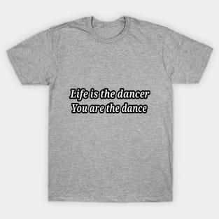 life is the dancer, you are the dance T-Shirt